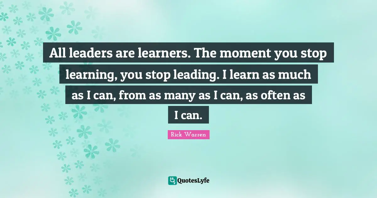 All leaders are learners. The moment you stop learning, you stop leading. I learn as much as I can, from as many as I can, as often as I can.