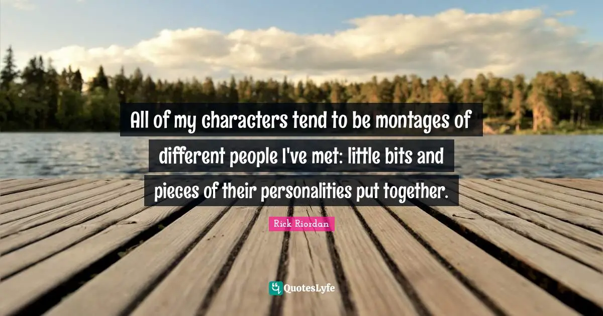 All of my characters tend to be montages of different people I've met: little bits and pieces of their personalities put together.