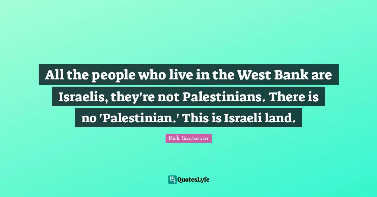 Palestinian Quotes: "All the people who live in the West Bank are Israelis, they're not Palestinians. There is no 'Palestinian.' This is Israeli land."