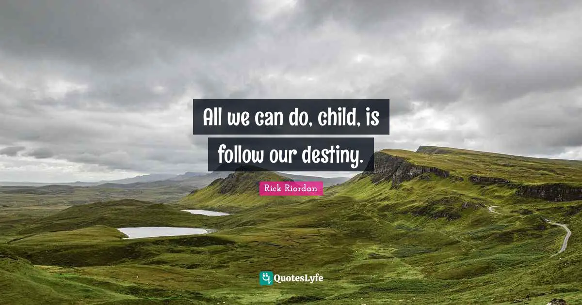 All we can do, child, is follow our destiny.