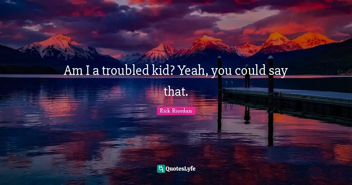 Am I a troubled kid? Yeah, you could say that.