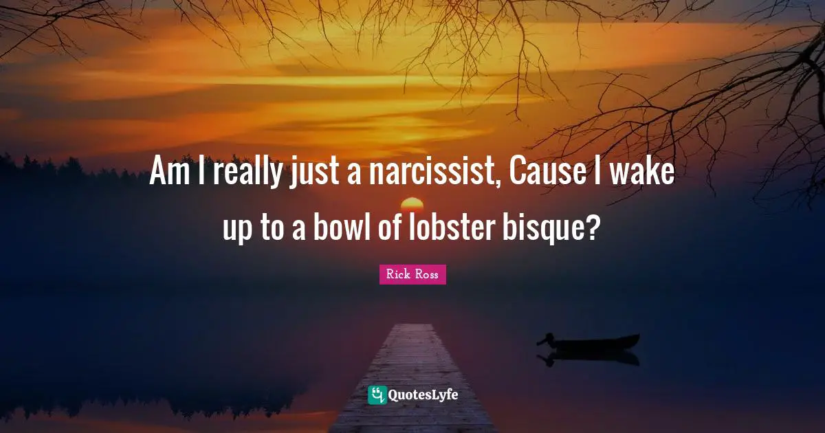 Am I really just a narcissist, Cause I wake up to a bowl of lobster bisque?