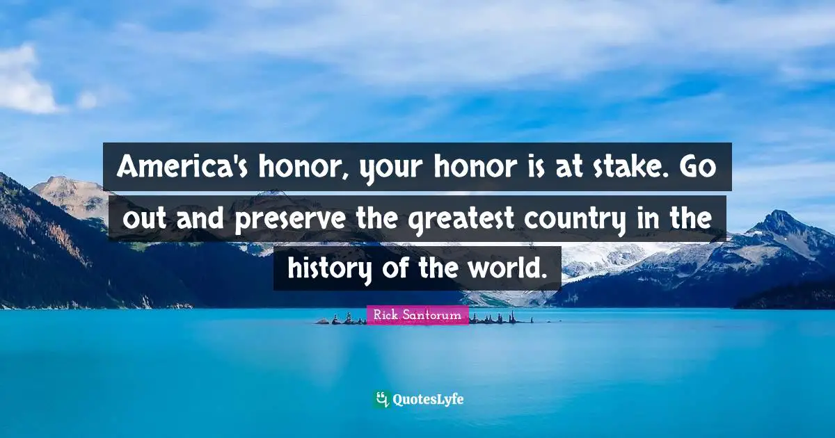 America's honor, your honor is at stake. Go out and preserve the greatest country in the history of the world.