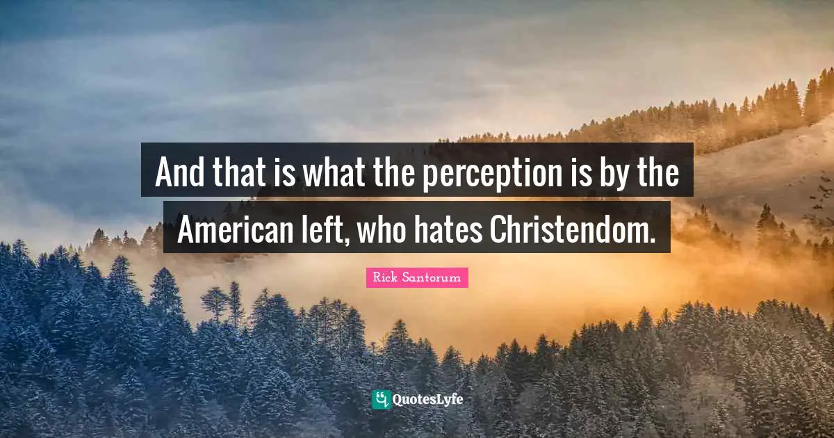 And that is what the perception is by the American left, who hates Christendom.