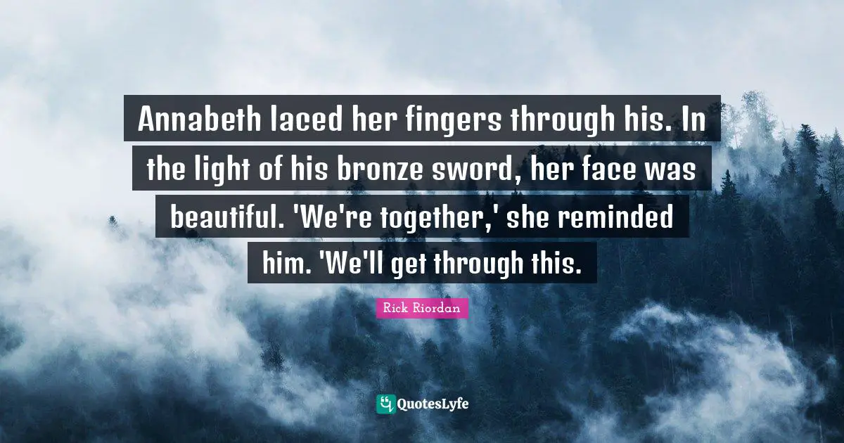 Annabeth laced her fingers through his. In the light of his bronze sword, her face was beautiful. 'We're together,' she reminded him. 'We'll get through this.