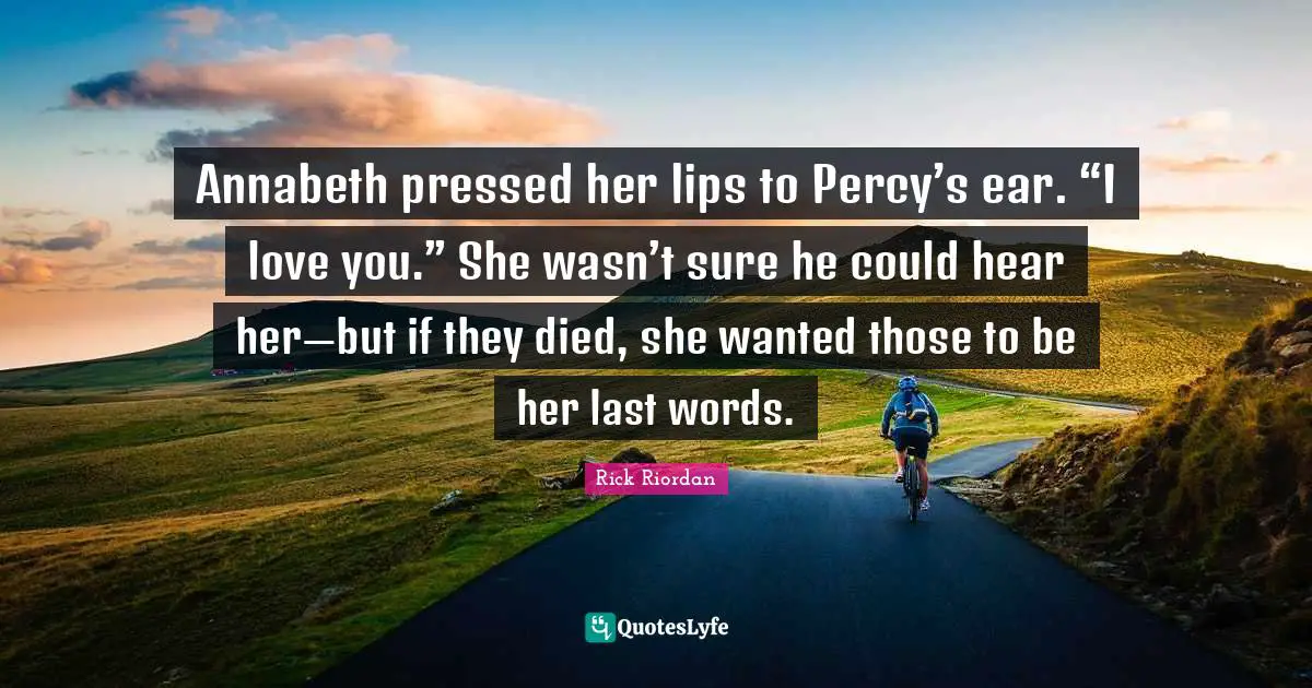 Annabeth pressed her lips to Percy’s ear. “I love you.” She wasn’t sure he could hear her—but if they died, she wanted those to be her last words.