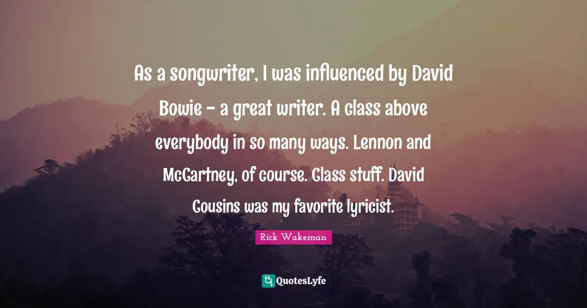 As a songwriter, I was influenced by David Bowie - a great writer. A class above everybody in so many ways. Lennon and McCartney, of course. Class stuff. David Cousins was my favorite lyricist.