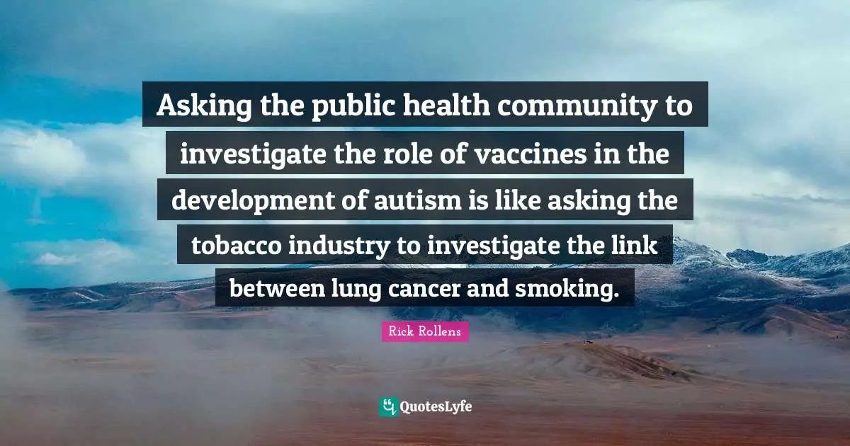 Asking the public health community to investigate the role of vaccines in the development of autism is like asking the tobacco industry to investigate the link between lung cancer and smoking.
