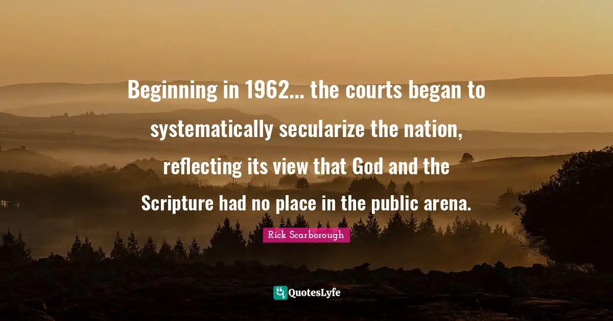 Beginning in 1962... the courts began to systematically secularize the nation, reflecting its view that God and the Scripture had no place in the public arena.
