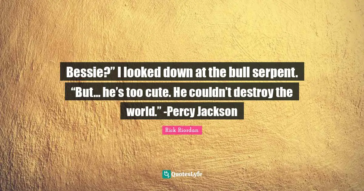 Bessie?” I looked down at the bull serpent. “But… he’s too cute. He couldn’t destroy the world.” -Percy Jackson