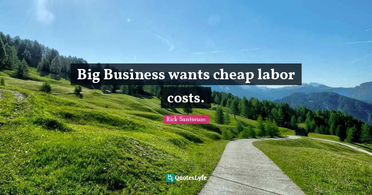 Big Business wants cheap labor costs.