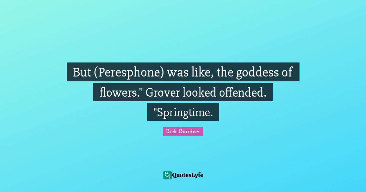 But (Peresphone) was like, the goddess of flowers." Grover looked offended. "Springtime.