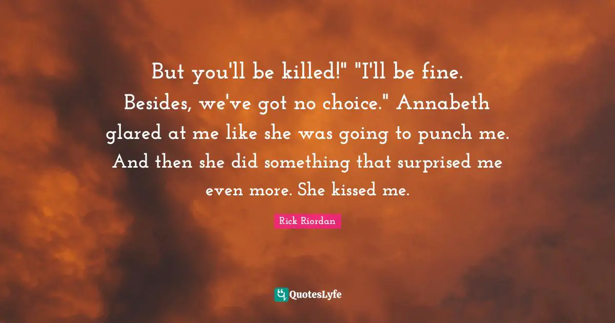 But you'll be killed!" "I'll be fine. Besides, we've got no choice." Annabeth glared at me like she was going to punch me. And then she did something that surprised me even more. She kissed me.