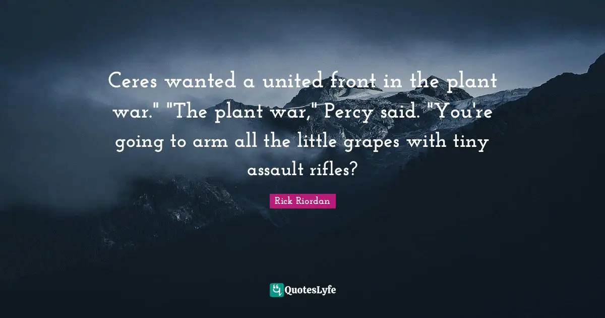 Ceres wanted a united front in the plant war." "The plant war," Percy said. "You're going to arm all the little grapes with tiny assault rifles?