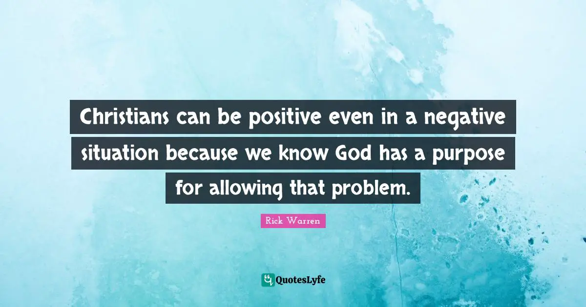 Christians can be positive even in a negative situation because we know God has a purpose for allowing that problem.