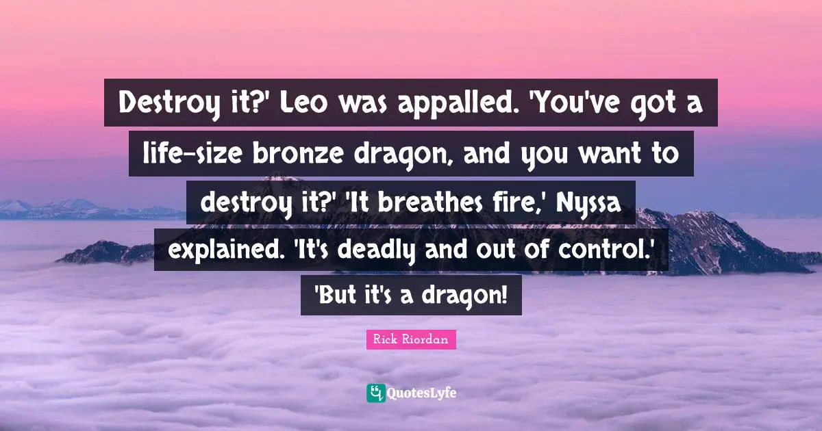 Destroy it?' Leo was appalled. 'You've got a life-size bronze dragon, and you want to destroy it?' 'It breathes fire,' Nyssa explained. 'It's deadly and out of control.' 'But it's a dragon!