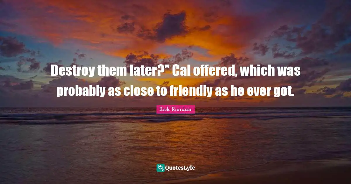 Destroy them later?" Cal offered, which was probably as close to friendly as he ever got.