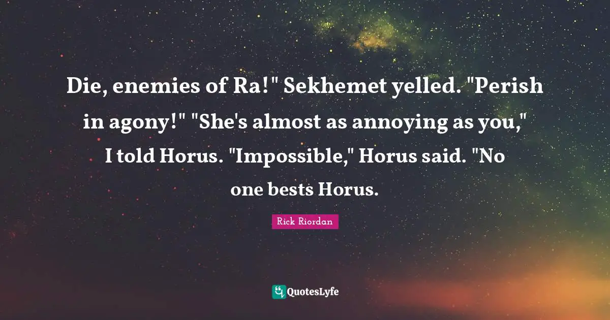 Die, enemies of Ra!" Sekhemet yelled. "Perish in agony!" "She's almost as annoying as you," I told Horus. "Impossible," Horus said. "No one bests Horus.