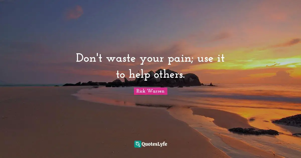 Don't waste your pain; use it to help others.