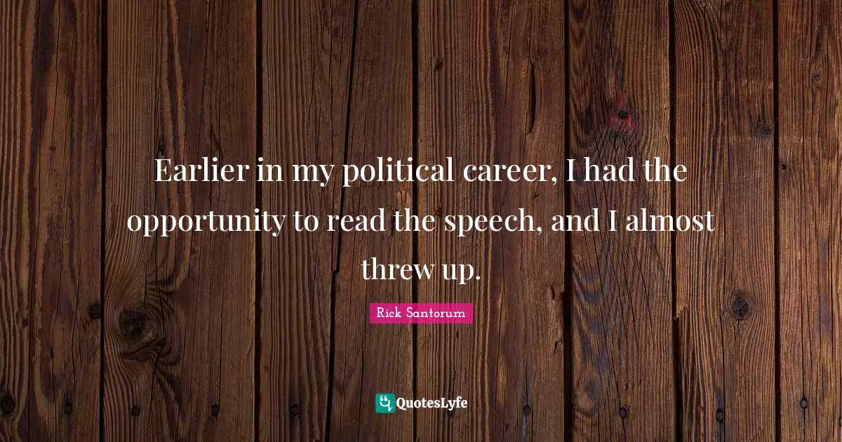 Rick Santorum Quotes: "Earlier in my political career, I had the opportunity to read the speech, and I almost threw up."