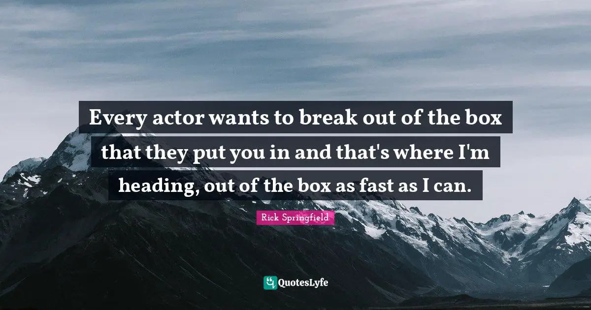 Every actor wants to break out of the box that they put you in and that's where I'm heading, out of the box as fast as I can.