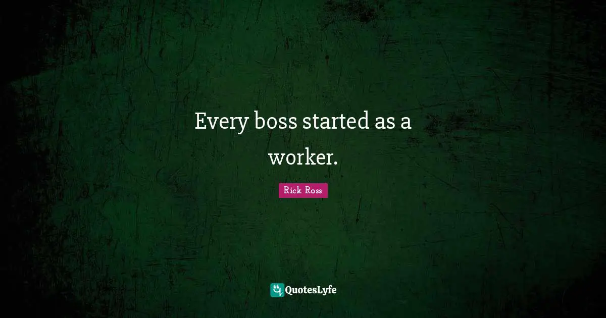 Rick Ross Quotes: Every boss started as a worker.