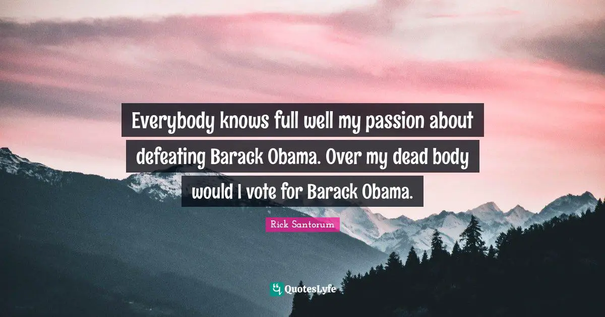 Everybody knows full well my passion about defeating Barack Obama. Over my dead body would I vote for Barack Obama.