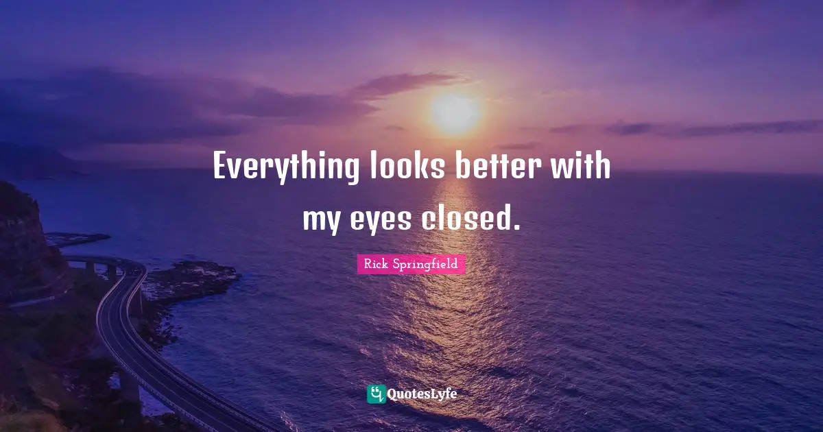 Everything looks better with my eyes closed.