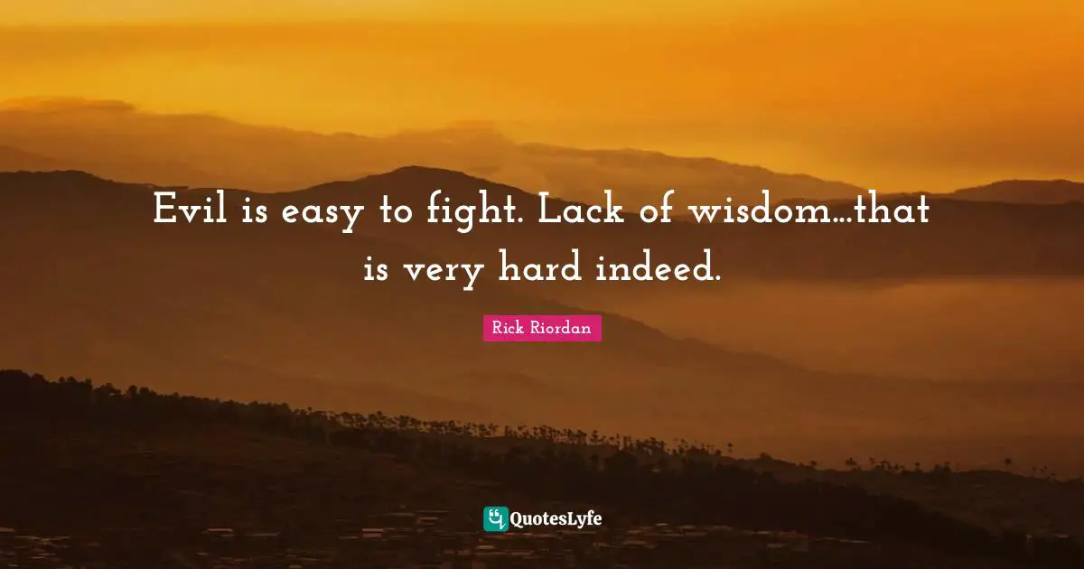 Evil is easy to fight. Lack of wisdom...that is very hard indeed.