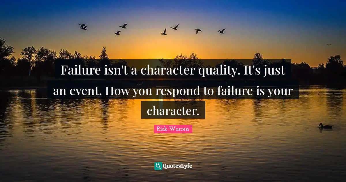Failure isn't a character quality. It's just an event. How you respond to failure is your character.