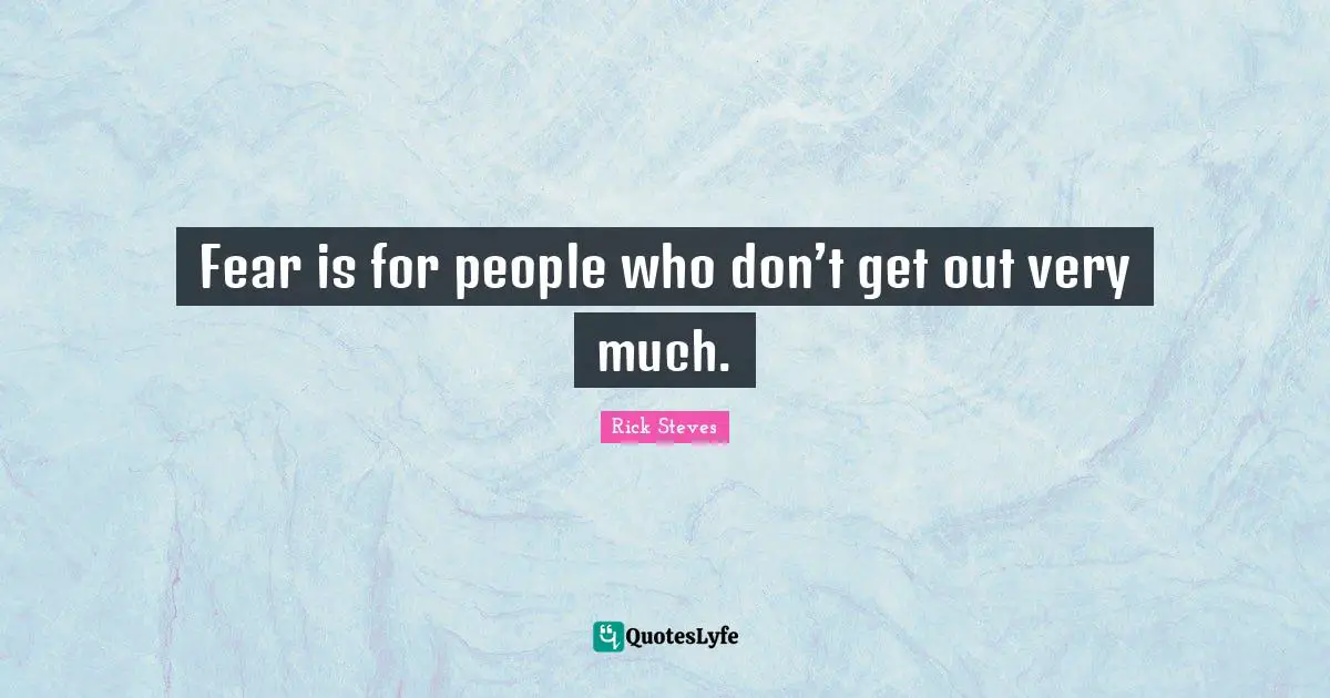 Fear is for people who don’t get out very much.