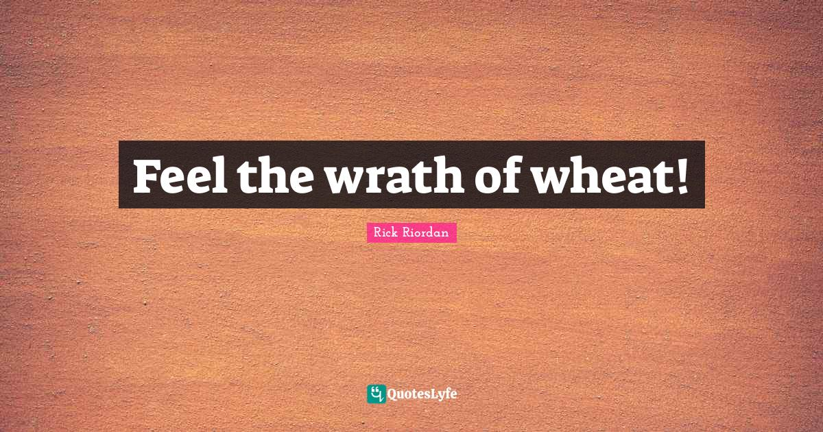 Feel the wrath of wheat!... Quote by Rick Riordan QuotesLyfe