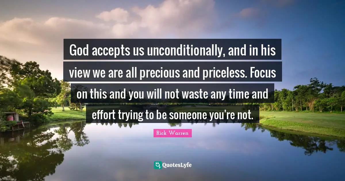 God accepts us unconditionally, and in his view we are all precious and priceless. Focus on this and you will not waste any time and effort trying to be someone you're not.