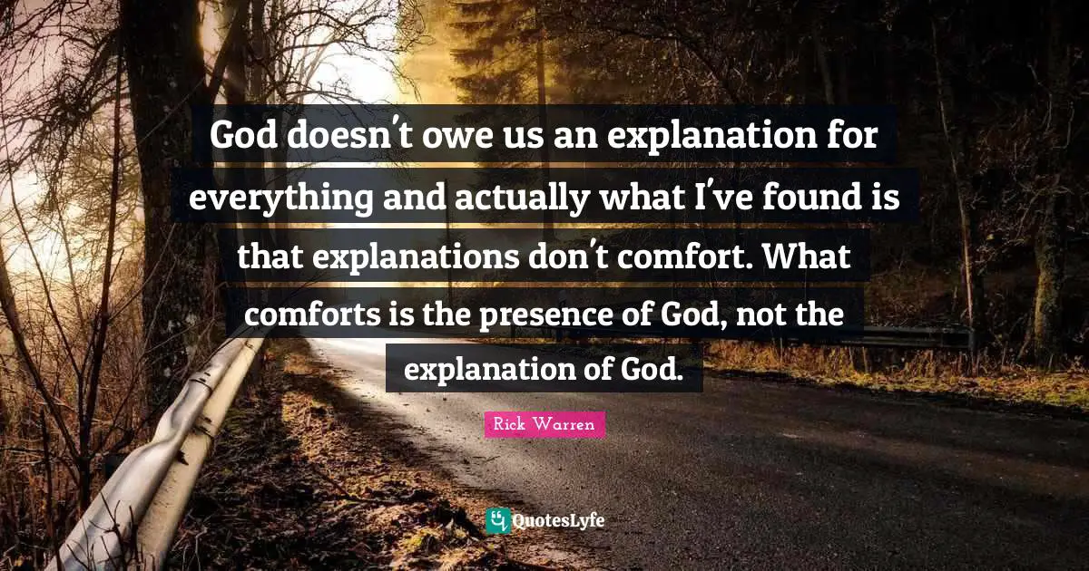 God doesn't owe us an explanation for everything and actually what I've found is that explanations don't comfort. What comforts is the presence of God, not the explanation of God.