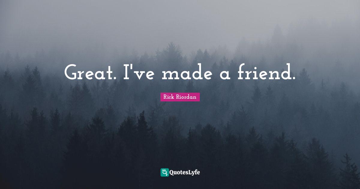 Great. I've made a friend.