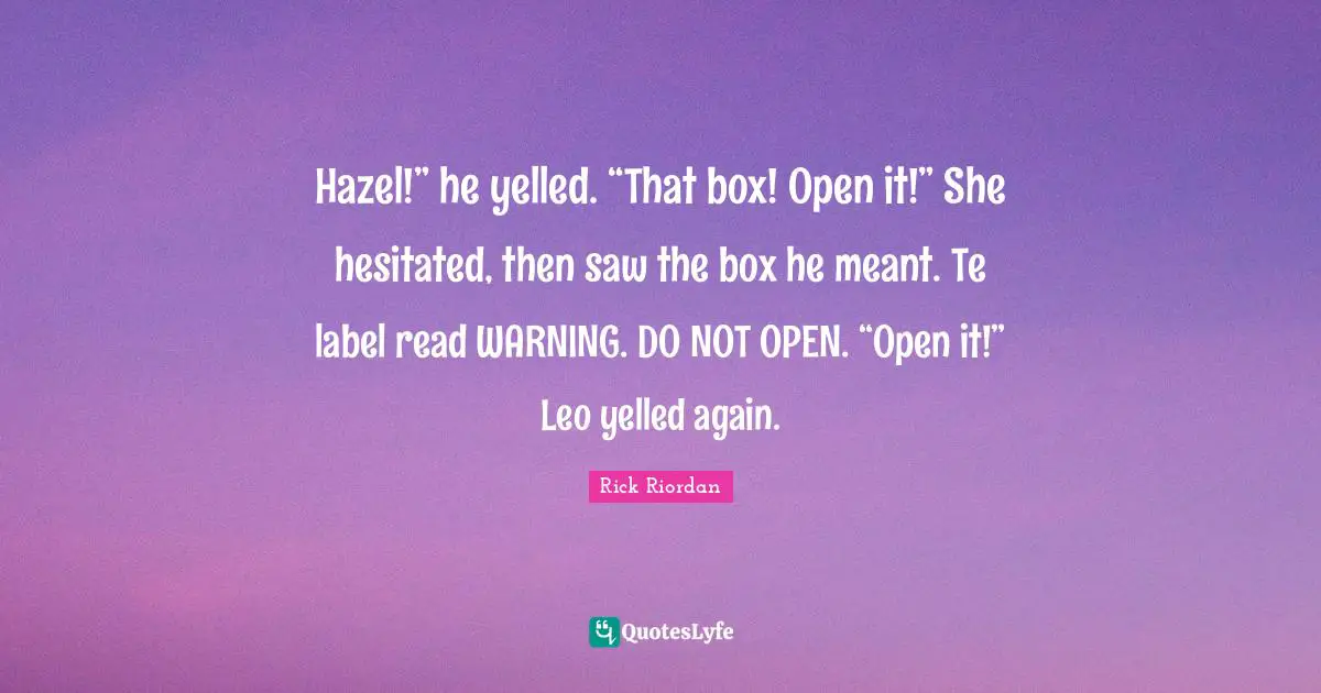 Hazel!” he yelled. “That box! Open it!” She hesitated, then saw the box he meant. Te label read WARNING. DO NOT OPEN. “Open it!” Leo yelled again.