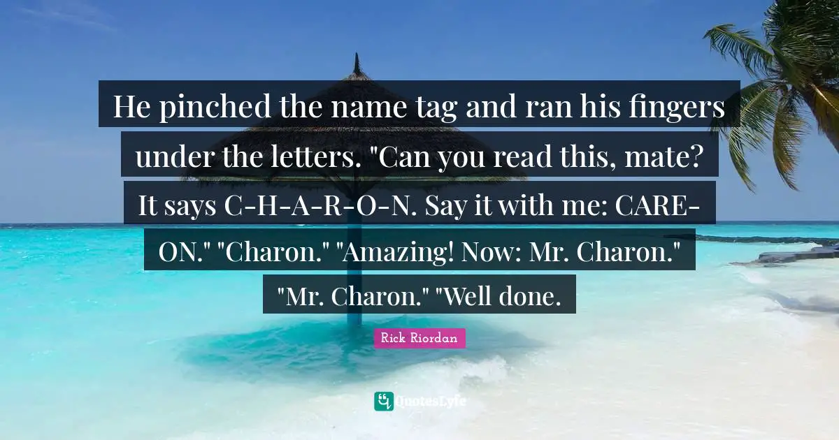 He pinched the name tag and ran his fingers under the letters. "Can you read this, mate? It says C-H-A-R-O-N. Say it with me: CARE-ON." "Charon." "Amazing! Now: Mr. Charon." "Mr. Charon." "Well done.