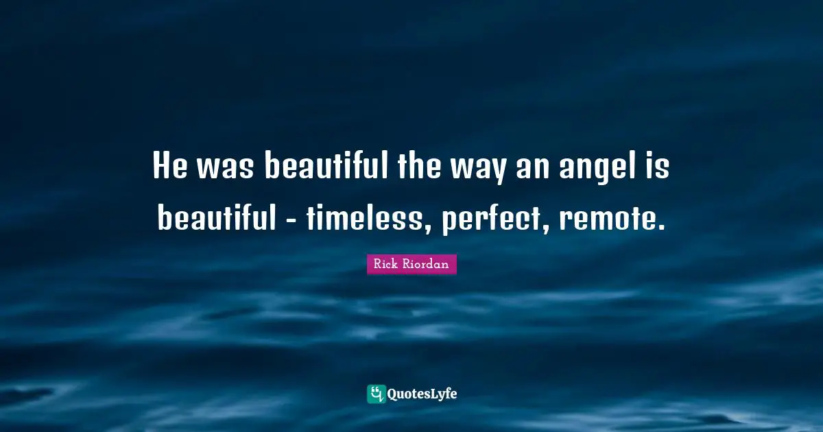 He was beautiful the way an angel is beautiful - timeless, perfect, remote.