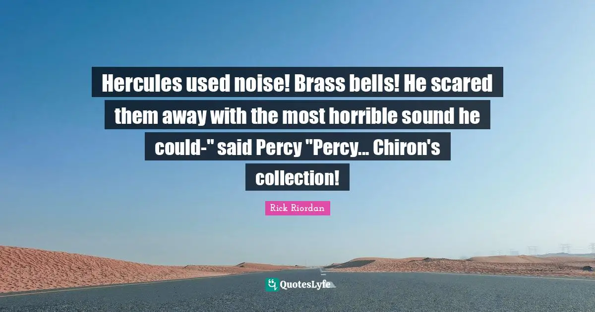 Hercules used noise! Brass bells! He scared them away with the most horrible sound he could-" said Percy "Percy... Chiron's collection!