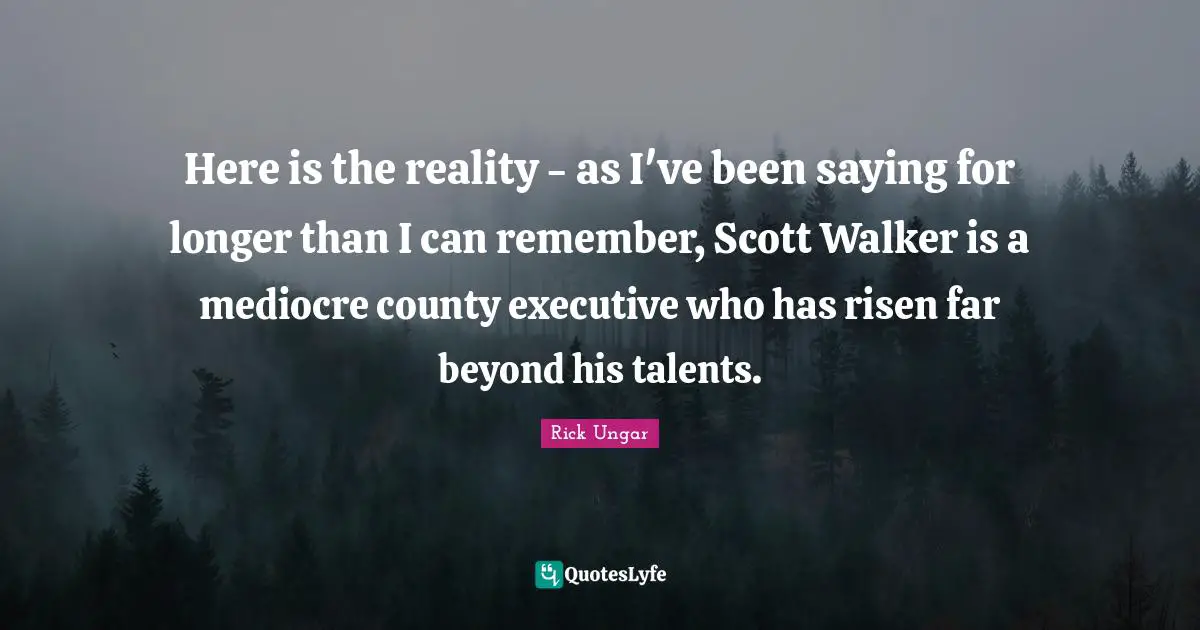 Here is the reality - as I've been saying for longer than I can remember, Scott Walker is a mediocre county executive who has risen far beyond his talents.