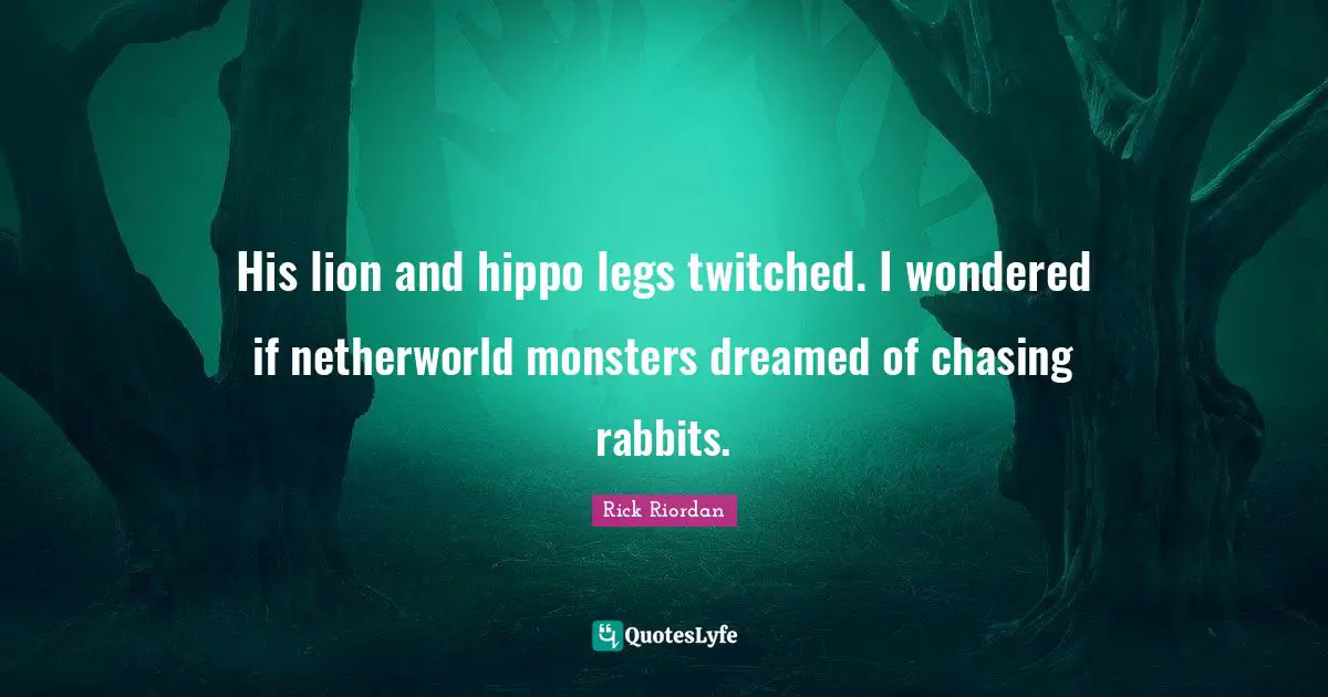 His lion and hippo legs twitched. I wondered if netherworld monsters dreamed of chasing rabbits.
