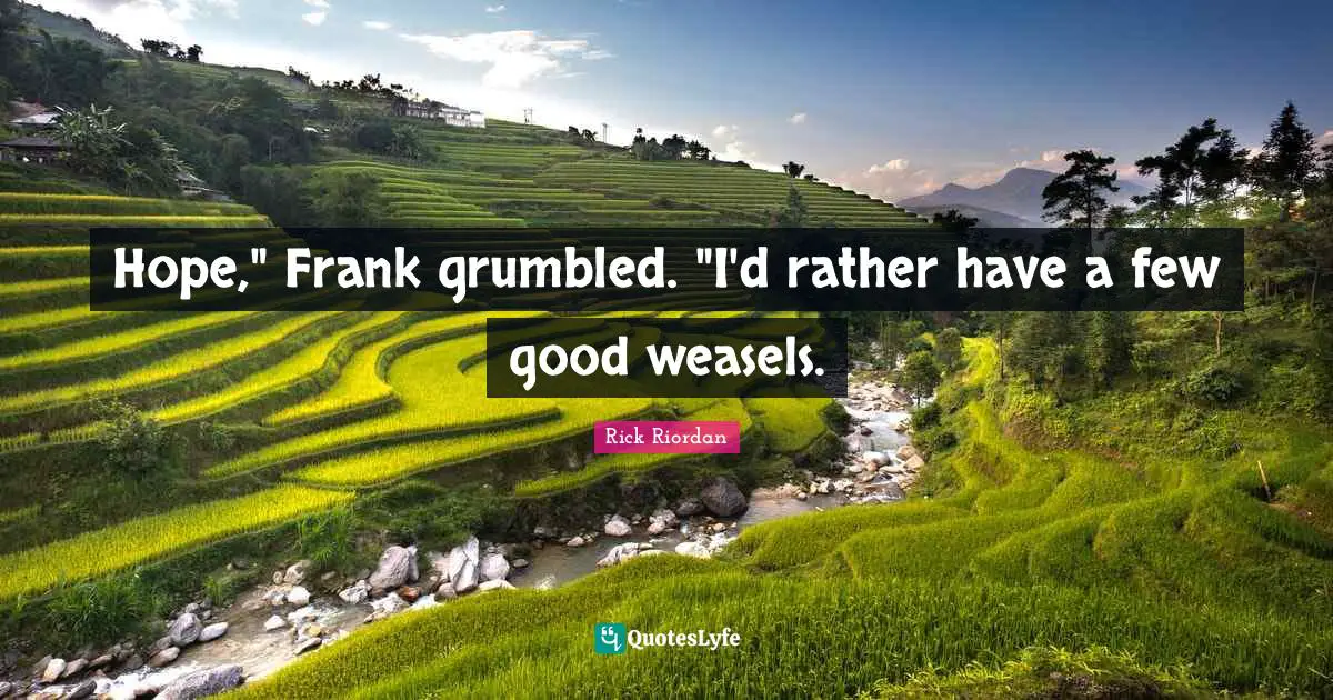 Hope," Frank grumbled. "I'd rather have a few good weasels.