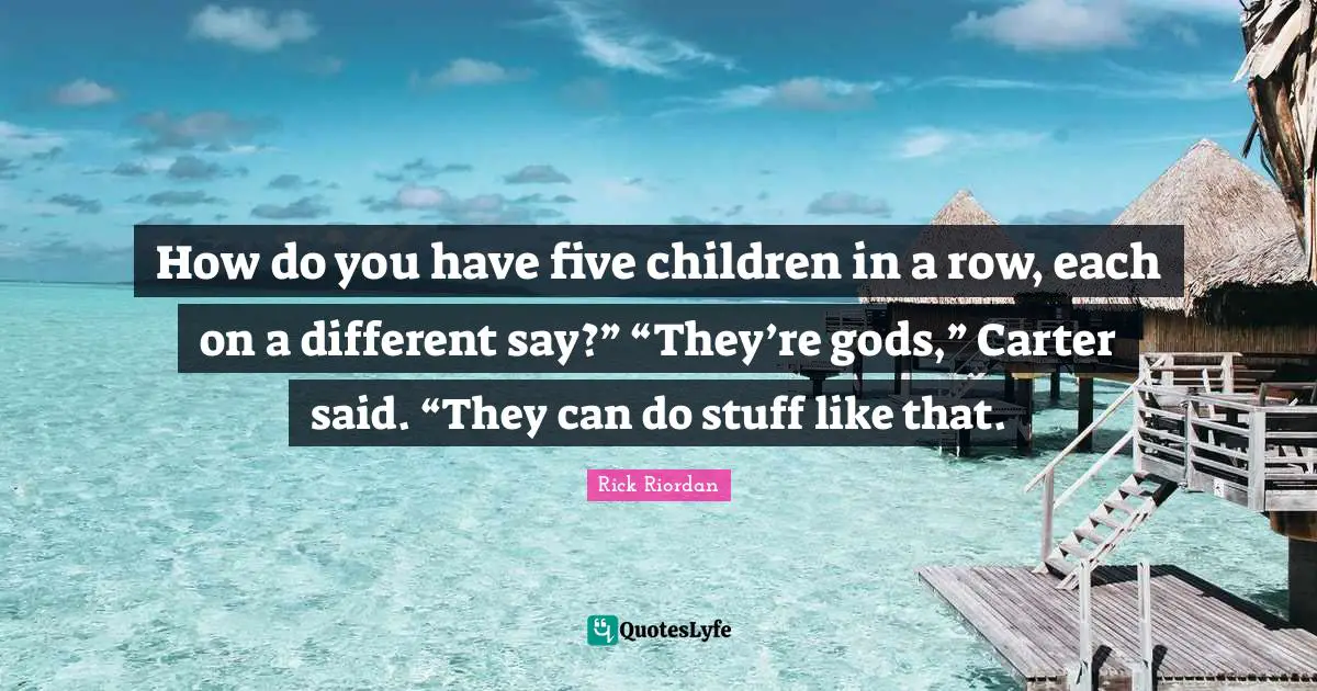 How do you have five children in a row, each on a different say?” “They’re gods,” Carter said. “They can do stuff like that.