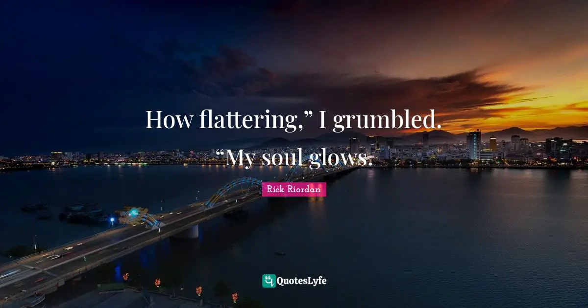 How flattering,” I grumbled. “My soul glows.