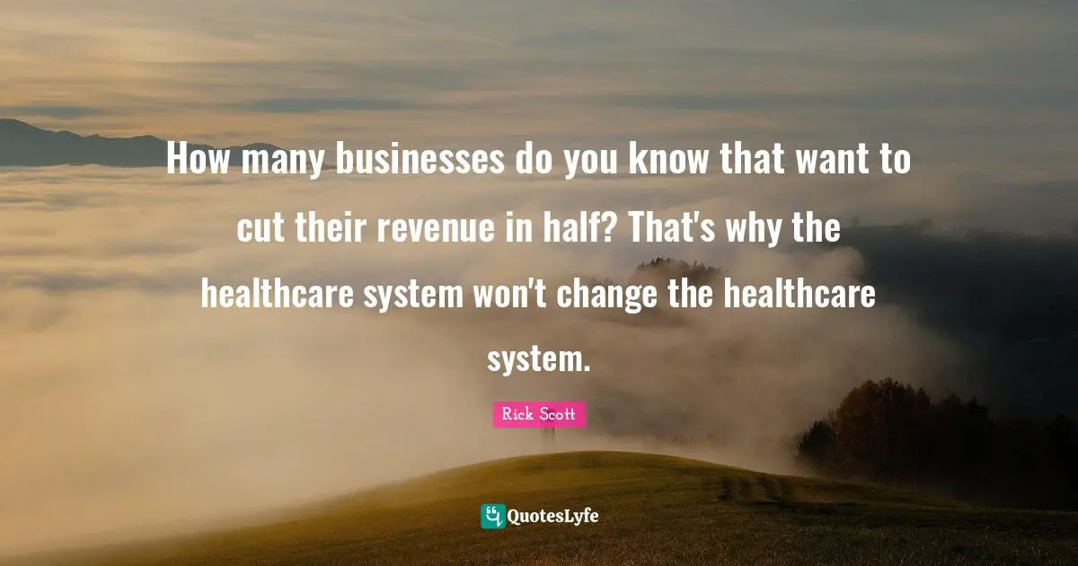Healthcare Quotes: "How many businesses do you know that want to cut their revenue in half? That's why the healthcare system won't change the healthcare system."