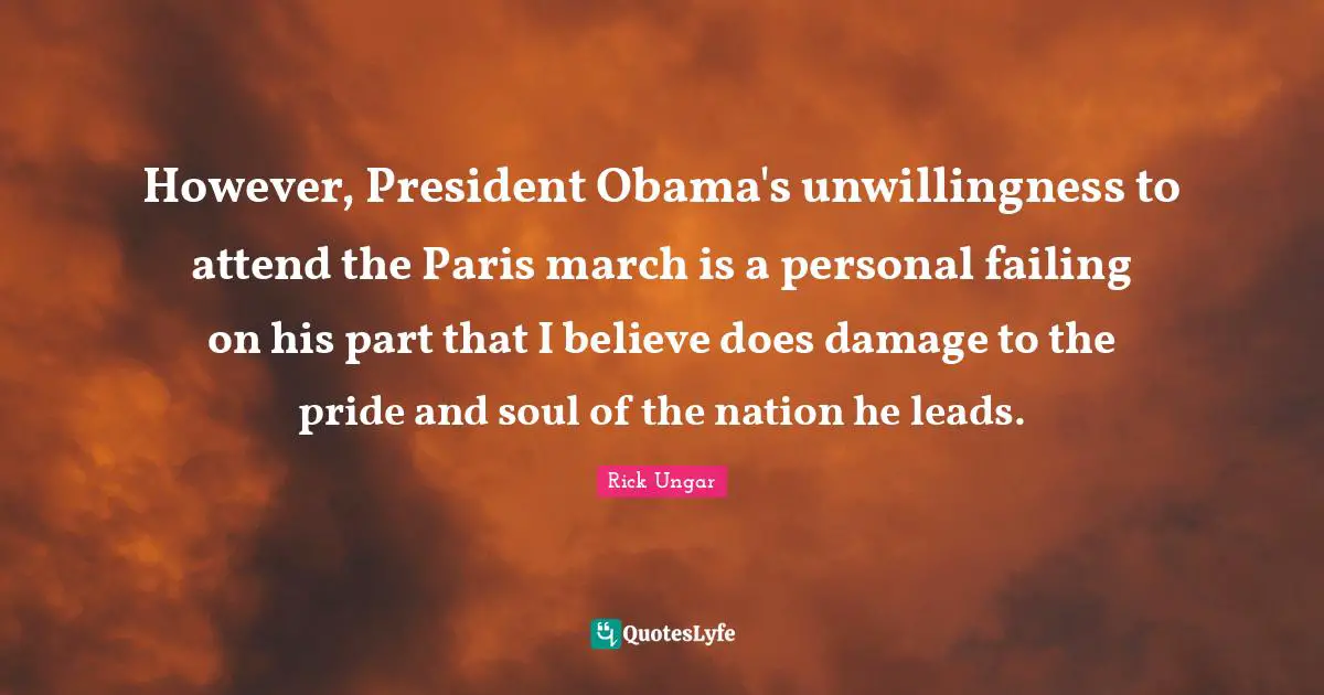 However, President Obama's unwillingness to attend the Paris march is a personal failing on his part that I believe does damage to the pride and soul of the nation he leads.