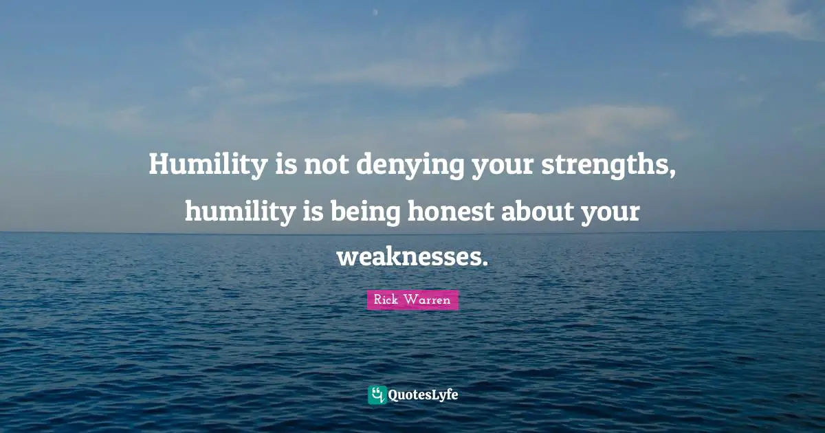Humility is not denying your strengths, humility is being honest about your weaknesses.