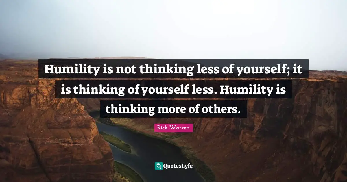 Less Quotes: "Humility is not thinking less of yourself; it is thinking of yourself less. Humility is thinking more of others."