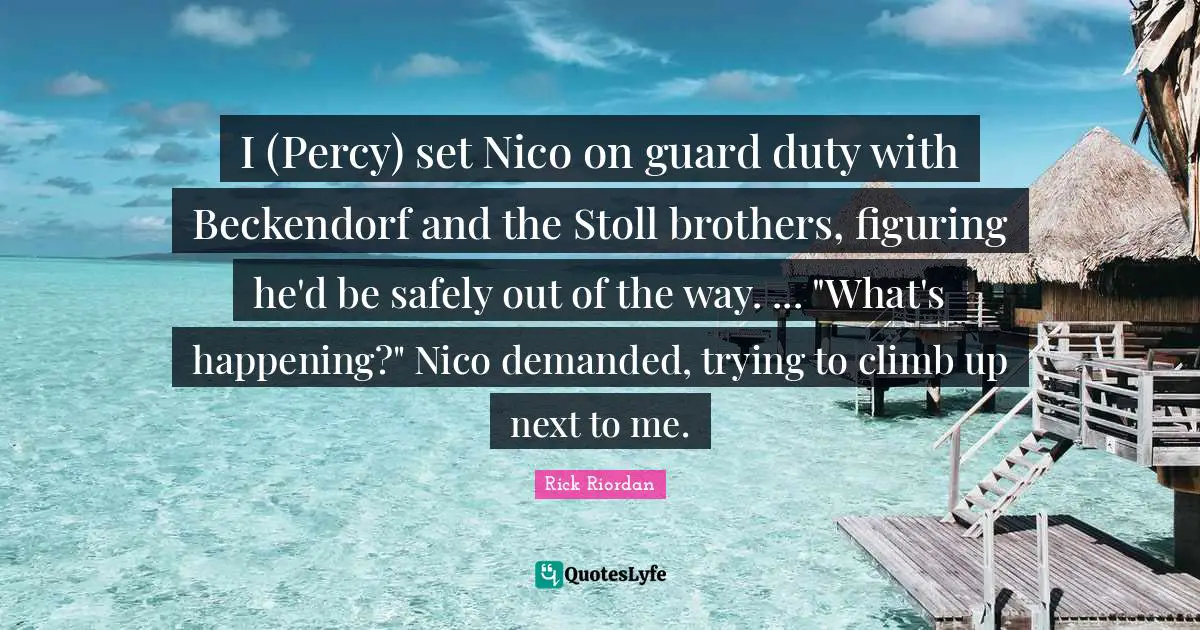 I (Percy) set Nico on guard duty with Beckendorf and the Stoll brothers, figuring he'd be safely out of the way. ... "What's happening?" Nico demanded, trying to climb up next to me.