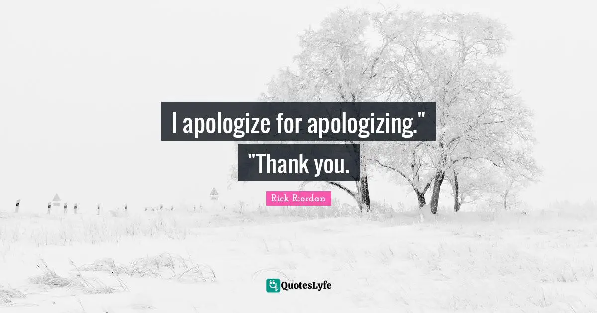 I apologize for apologizing." "Thank you.